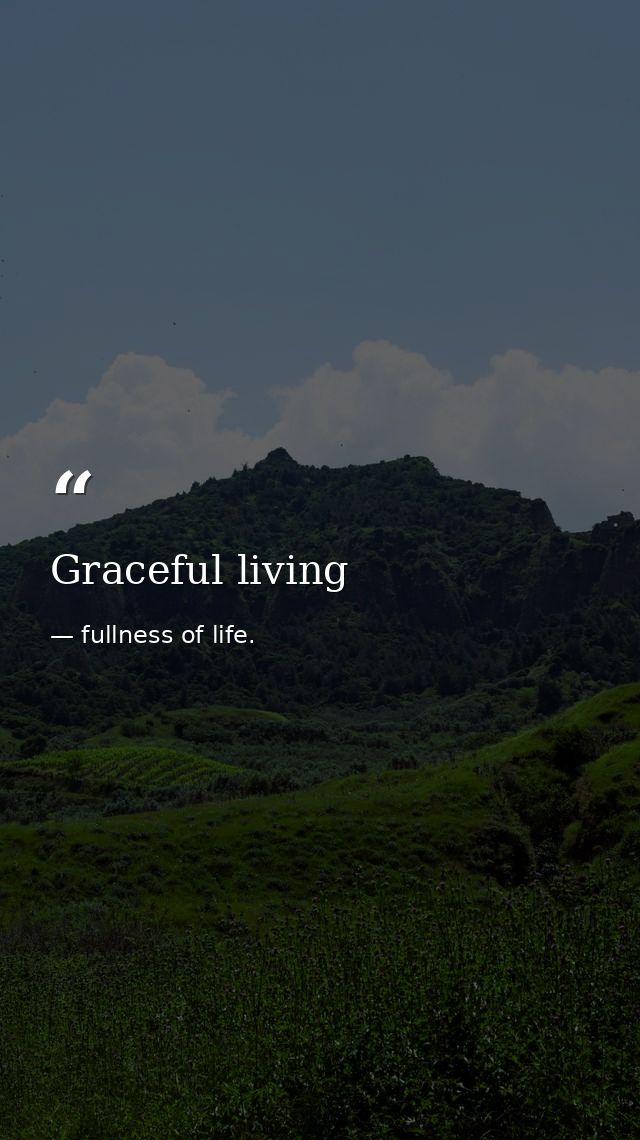 Graceful living — fullness of life.