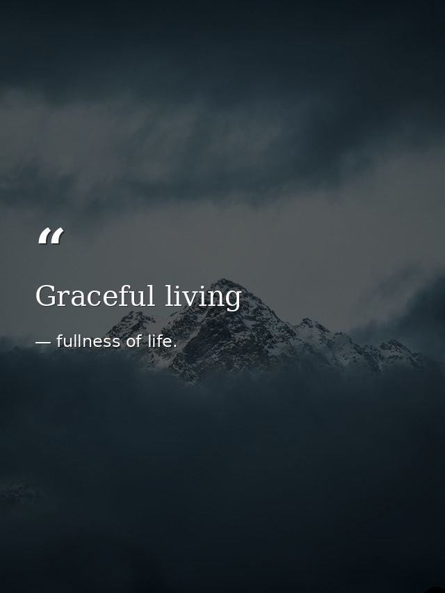 Graceful living — fullness of life.