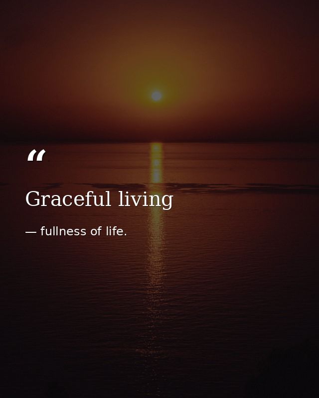 Graceful living — fullness of life.