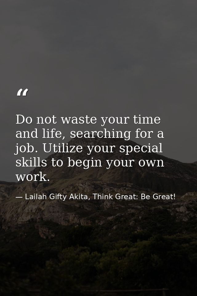 Do not waste your time and life, searching for a job. Utilize your special skills to begin your own work. — Lailah Gifty Akita, Think Great: Be Great!