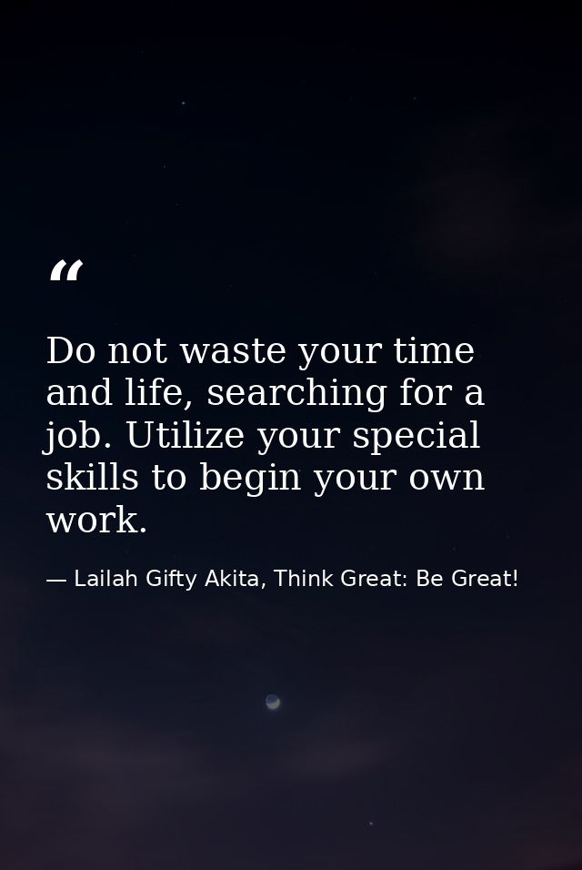 Do not waste your time and life, searching for a job. Utilize your special skills to begin your own work. — Lailah Gifty Akita, Think Great: Be Great!