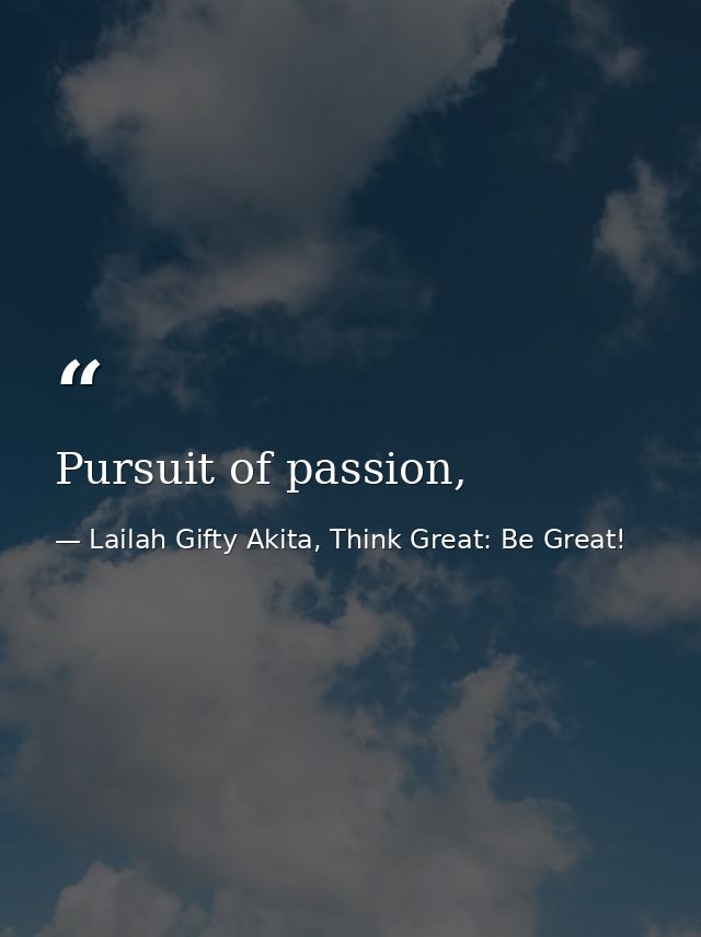 Pursuit of passion, — Lailah Gifty Akita, Think Great: Be Great!
