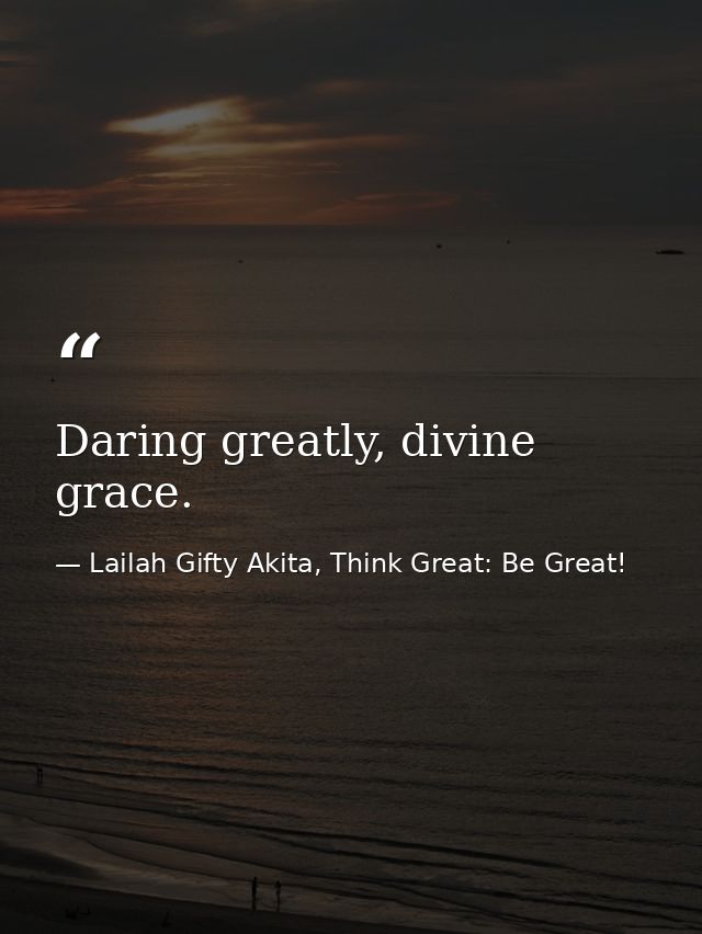 Daring greatly, divine grace. — Lailah Gifty Akita, Think Great: Be Great!