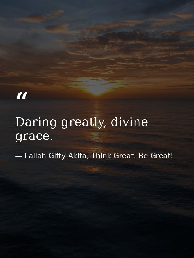 Daring greatly, divine grace. — Lailah Gifty Akita, Think Great: Be Great!