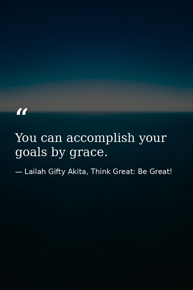 You can accomplish your goals by grace. — Lailah Gifty Akita, Think Great: Be Great!