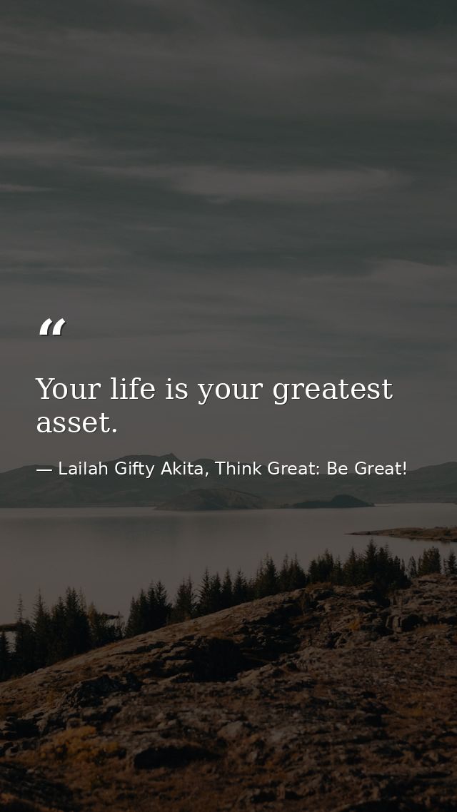 Your life is your greatest asset. — Lailah Gifty Akita, Think Great: Be Great!