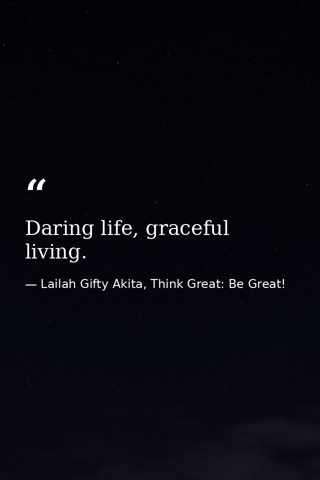 Daring life, graceful living. — Lailah Gifty Akita, Think Great: Be Great!