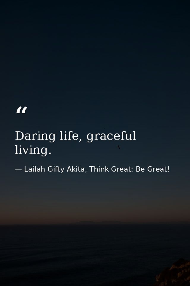 Daring life, graceful living. — Lailah Gifty Akita, Think Great: Be Great!