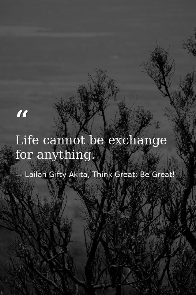 Life cannot be exchange for anything. — Lailah Gifty Akita, Think Great: Be Great!
