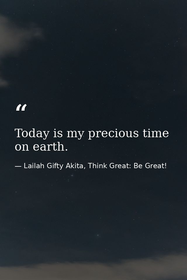 Today is my precious time on earth. — Lailah Gifty Akita, Think Great: Be Great!
