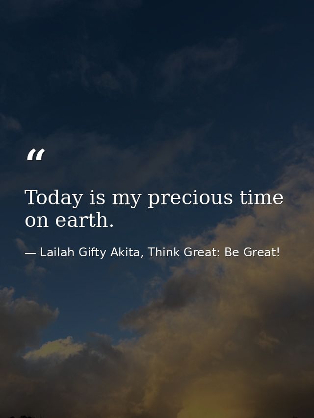 Today is my precious time on earth. — Lailah Gifty Akita, Think Great: Be Great!