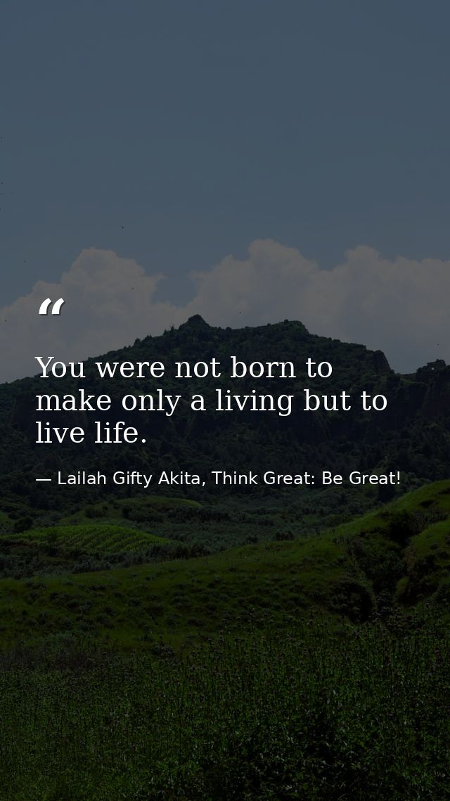You were not born to make only a living but to live life. — Lailah Gifty Akita, Think Great: Be Great!