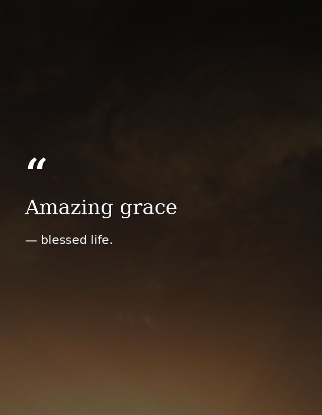 Amazing grace — blessed life.