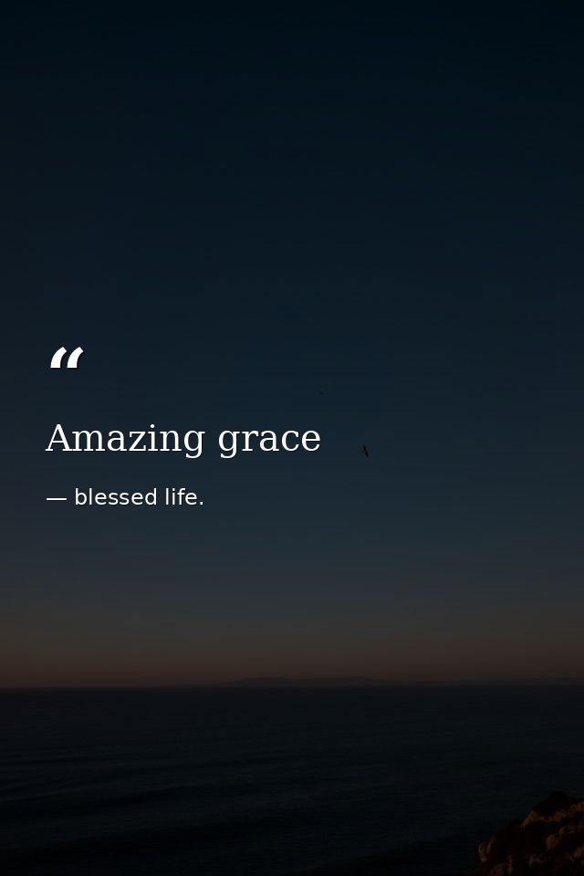 Amazing grace — blessed life.