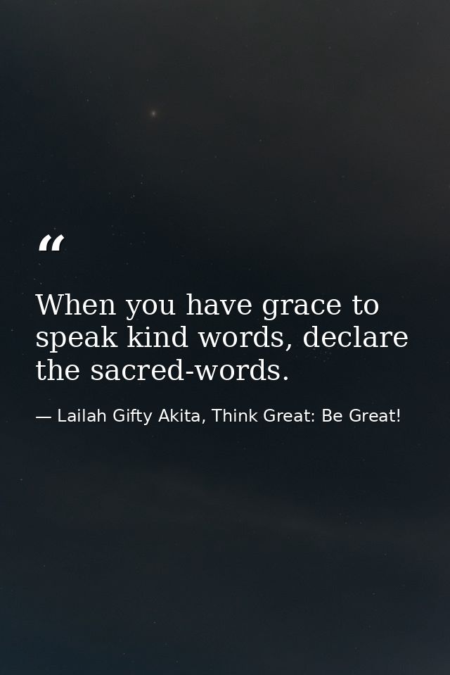 When you have grace to speak kind words, declare the sacred-words. — Lailah Gifty Akita, Think Great: Be Great!