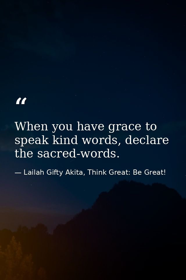 When you have grace to speak kind words, declare the sacred-words. — Lailah Gifty Akita, Think Great: Be Great!