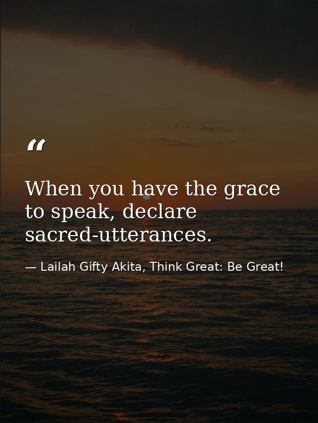 When you have the grace to speak, declare sacred-utterances. — Lailah Gifty Akita, Think Great: Be Great!