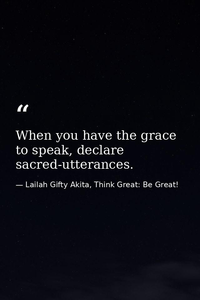 When you have the grace to speak, declare sacred-utterances. — Lailah Gifty Akita, Think Great: Be Great!