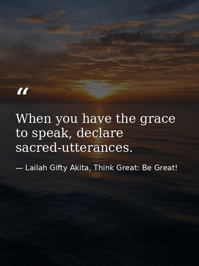 When you have the grace to speak, declare sacred-utterances. — Lailah Gifty Akita, Think Great: Be Great!