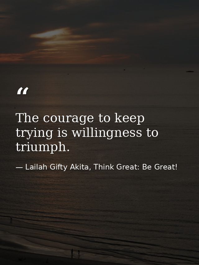 The courage to keep trying is willingness to triumph. — Lailah Gifty Akita, Think Great: Be Great!