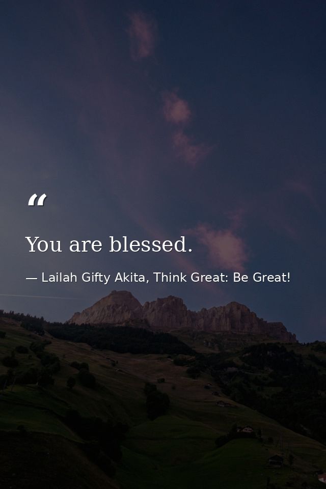 You are blessed. — Lailah Gifty Akita, Think Great: Be Great!