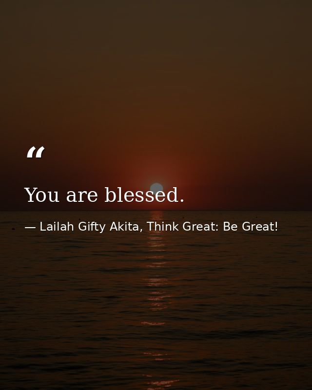 You are blessed. — Lailah Gifty Akita, Think Great: Be Great!