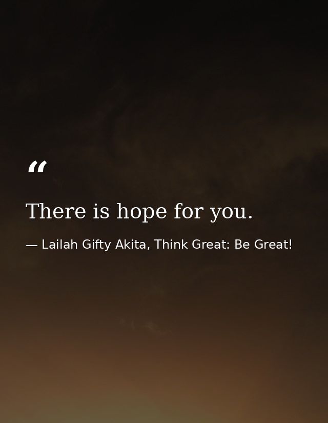 There is hope for you. — Lailah Gifty Akita, Think Great: Be Great!