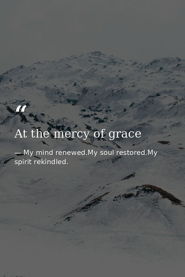 At the mercy of grace — My mind renewed.My soul restored.My spirit rekindled.