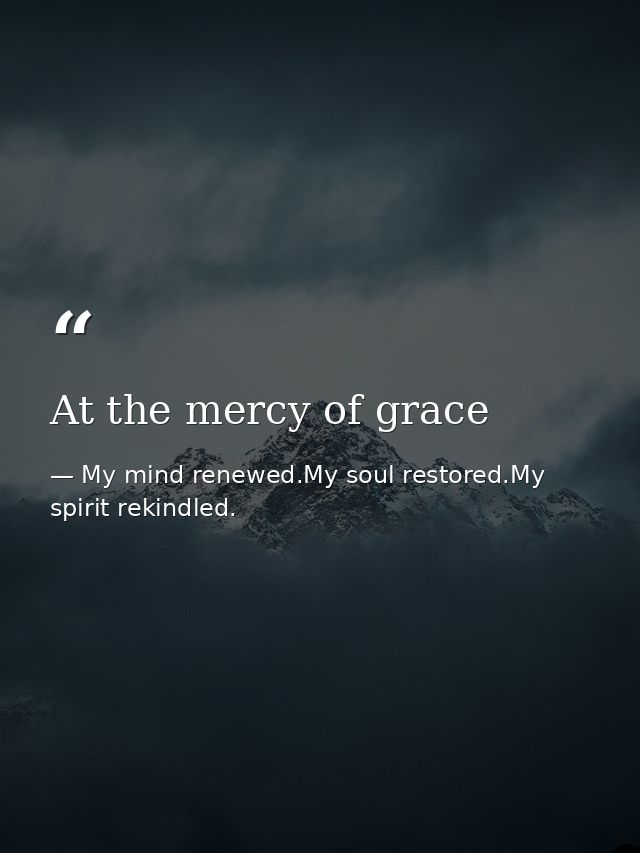 At the mercy of grace — My mind renewed.My soul restored.My spirit rekindled.