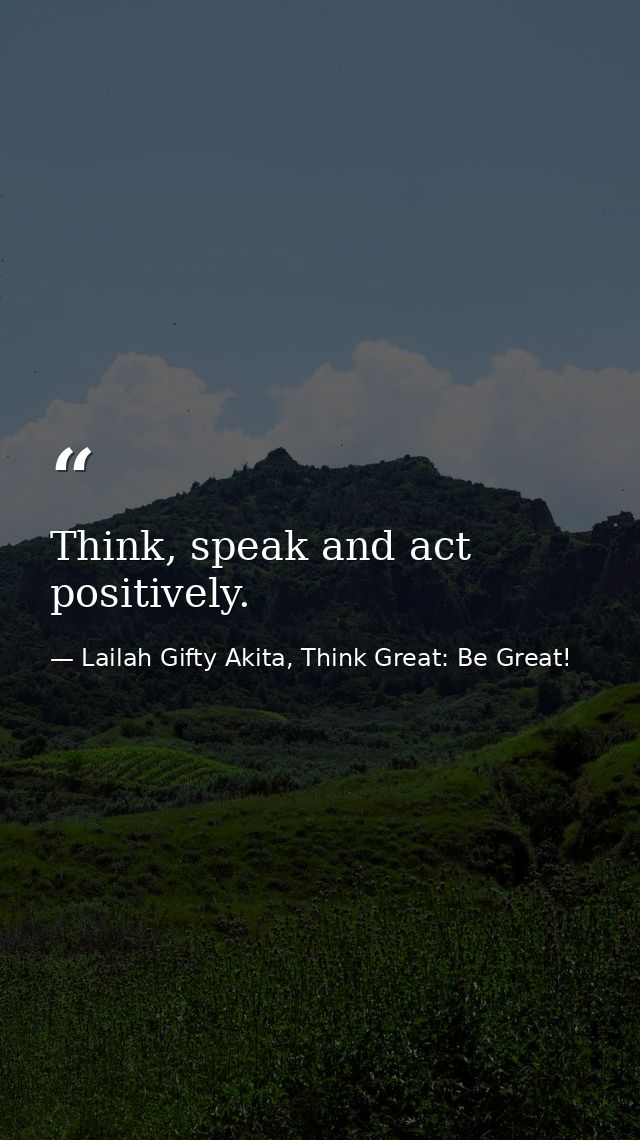 Think, speak and act positively. — Lailah Gifty Akita, Think Great: Be Great!