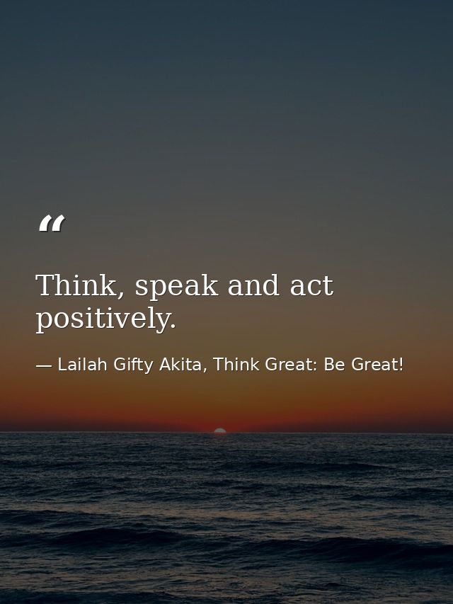 Think, speak and act positively. — Lailah Gifty Akita, Think Great: Be Great!