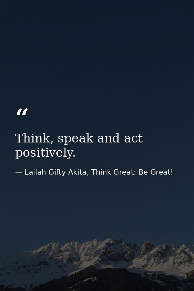 Think, speak and act positively. — Lailah Gifty Akita, Think Great: Be Great!