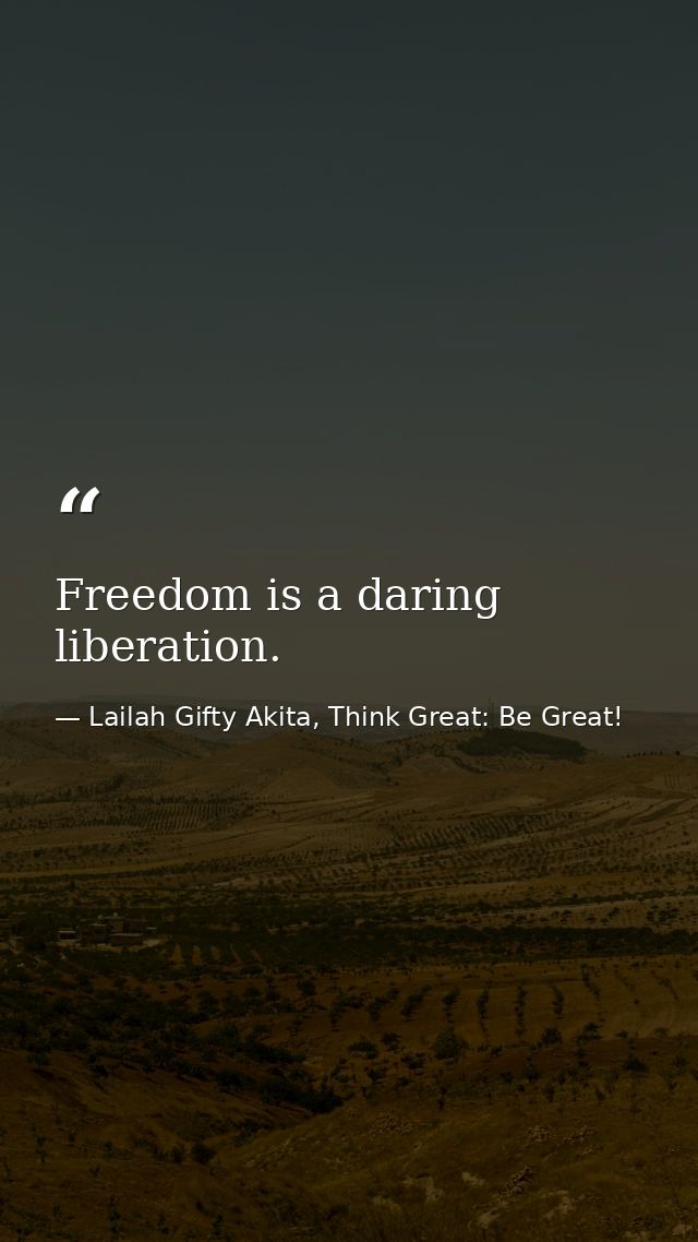Freedom is a daring liberation. — Lailah Gifty Akita, Think Great: Be Great!