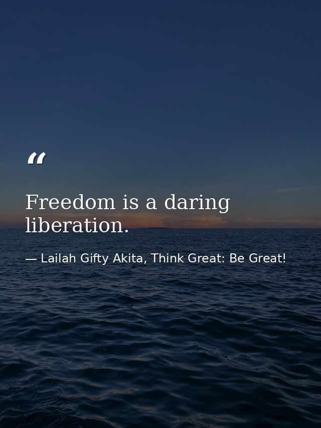 Freedom is a daring liberation. — Lailah Gifty Akita, Think Great: Be Great!