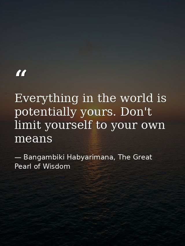 Everything in the world is potentially yours. Don't limit yourself to your own means — Bangambiki Habyarimana, The Great Pearl of Wisdom