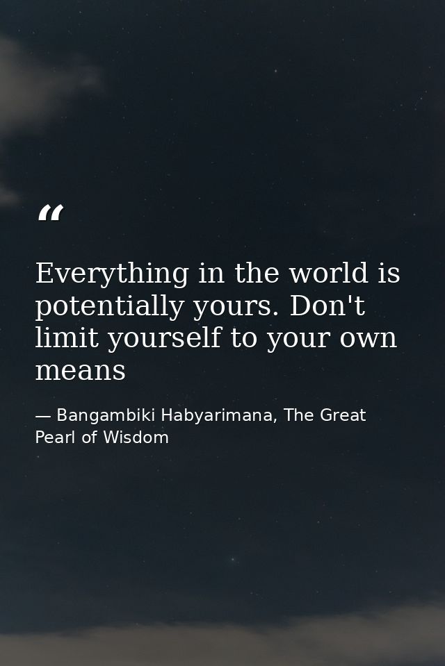 Everything in the world is potentially yours. Don't limit yourself to your own means — Bangambiki Habyarimana, The Great Pearl of Wisdom