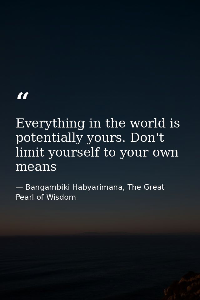 Everything in the world is potentially yours. Don't limit yourself to your own means — Bangambiki Habyarimana, The Great Pearl of Wisdom