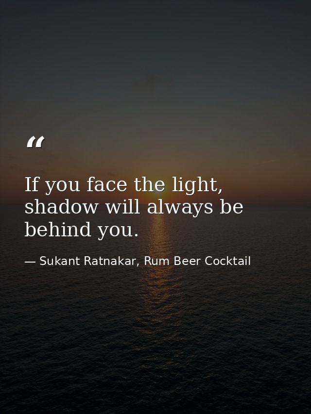 If you face the light, shadow will always be behind you. — Sukant Ratnakar, Rum Beer Cocktail