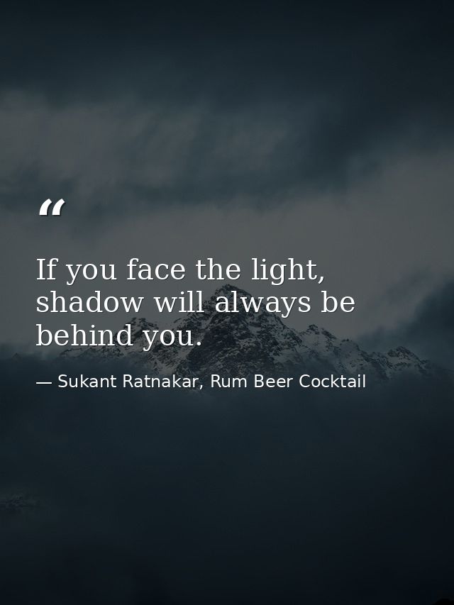 If you face the light, shadow will always be behind you. — Sukant Ratnakar, Rum Beer Cocktail
