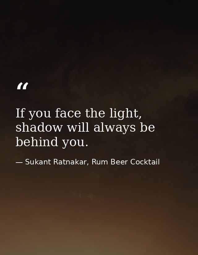 If you face the light, shadow will always be behind you. — Sukant Ratnakar, Rum Beer Cocktail