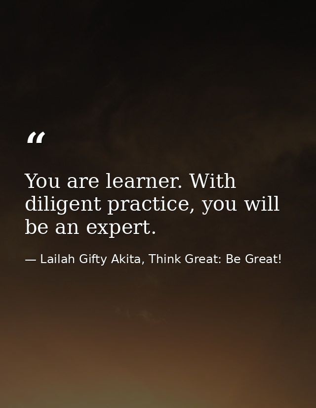 You are learner. With diligent practice, you will be an expert. — Lailah Gifty Akita, Think Great: Be Great!