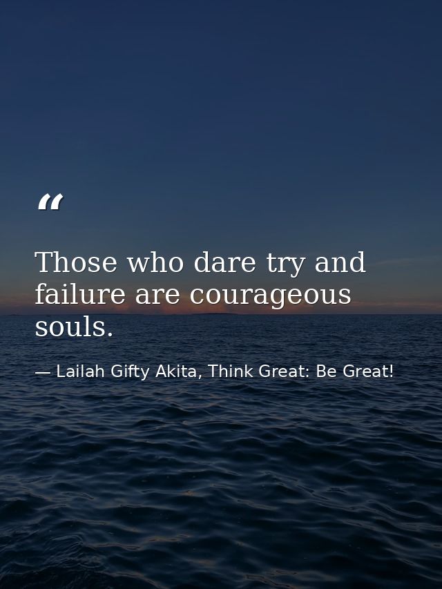Those who dare try and failure are courageous souls. — Lailah Gifty Akita, Think Great: Be Great!