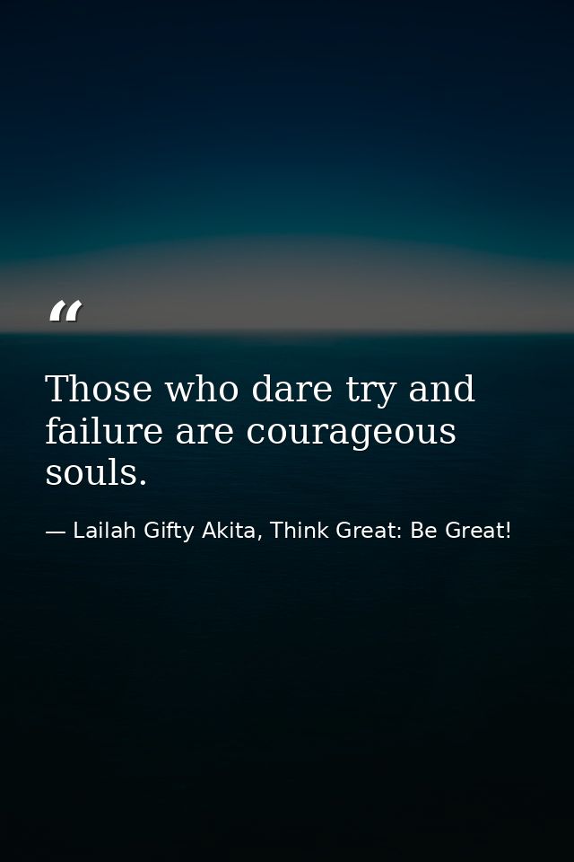 Those who dare try and failure are courageous souls. — Lailah Gifty Akita, Think Great: Be Great!