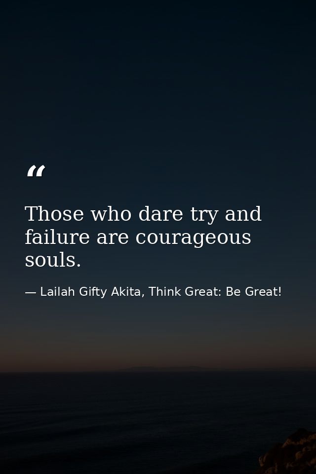 Those who dare try and failure are courageous souls. — Lailah Gifty Akita, Think Great: Be Great!