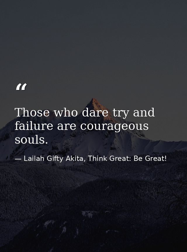 Those who dare try and failure are courageous souls. — Lailah Gifty Akita, Think Great: Be Great!