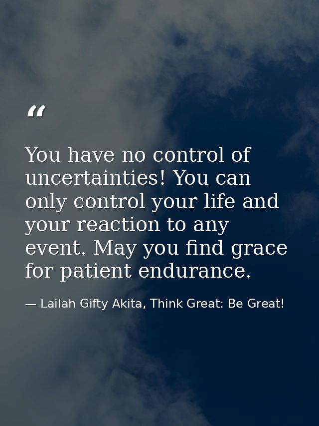 You have no control of uncertainties! You can only control your life and your reaction to any event. May you find grace  — Lailah Gifty Akita, Think Great: Be Great!