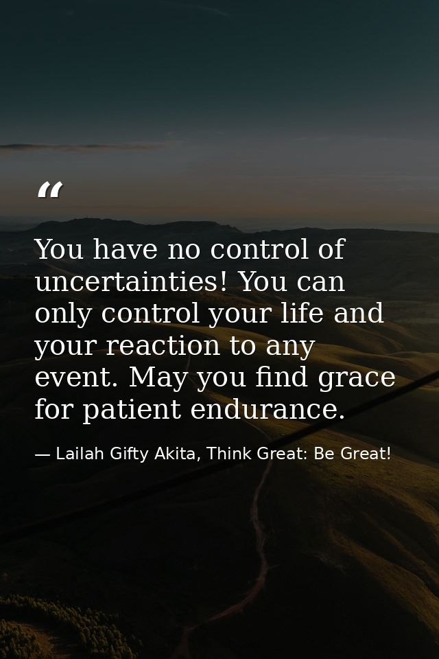 You have no control of uncertainties! You can only control your life and your reaction to any event. May you find grace  — Lailah Gifty Akita, Think Great: Be Great!
