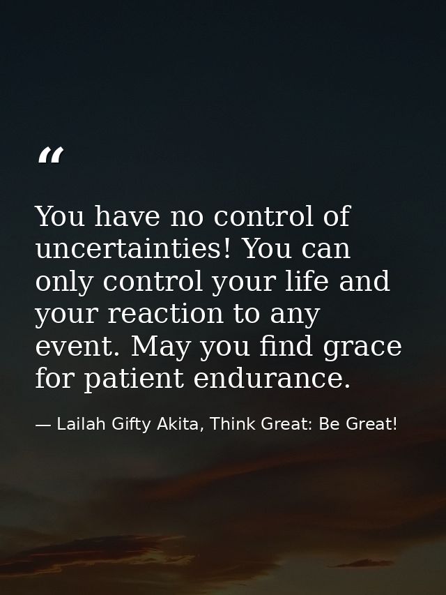 You have no control of uncertainties! You can only control your life and your reaction to any event. May you find grace  — Lailah Gifty Akita, Think Great: Be Great!