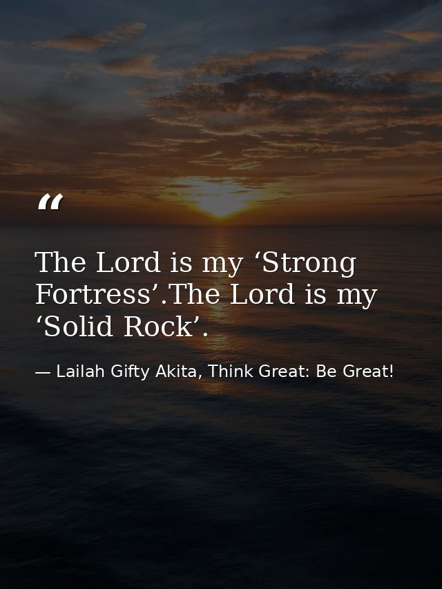 The Lord is my ‘Strong Fortress’.The Lord is my ‘Solid Rock’. — Lailah Gifty Akita, Think Great: Be Great!
