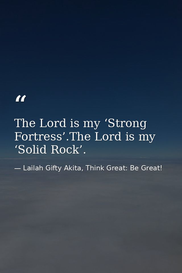 The Lord is my ‘Strong Fortress’.The Lord is my ‘Solid Rock’. — Lailah Gifty Akita, Think Great: Be Great!